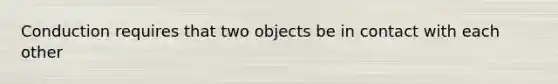 Conduction requires that two objects be in contact with each other