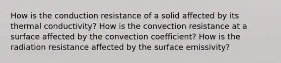 How is the conduction resistance of a solid affected by its thermal conductivity? How is the convection resistance at a surface affected by the convection coefficient? How is the radiation resistance affected by the surface emissivity?