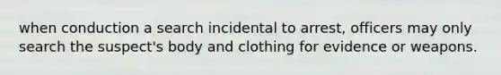 when conduction a search incidental to arrest, officers may only search the suspect's body and clothing for evidence or weapons.