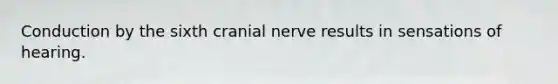 Conduction by the sixth cranial nerve results in sensations of hearing.