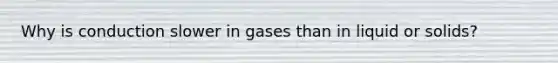 Why is conduction slower in gases than in liquid or solids?