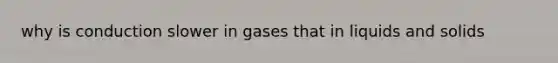 why is conduction slower in gases that in liquids and solids