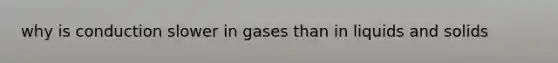 why is conduction slower in gases than in liquids and solids