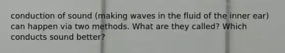 conduction of sound (making waves in the fluid of the inner ear) can happen via two methods. What are they called? Which conducts sound better?