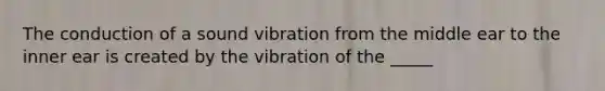 The conduction of a sound vibration from the middle ear to the inner ear is created by the vibration of the _____