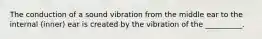 The conduction of a sound vibration from the middle ear to the internal (inner) ear is created by the vibration of the __________.