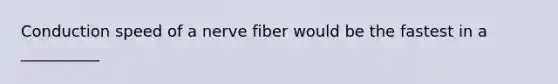 Conduction speed of a nerve fiber would be the fastest in a __________