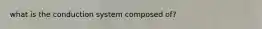 what is the conduction system composed of?