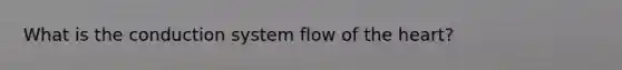 What is the conduction system flow of the heart?