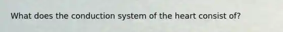 What does the conduction system of the heart consist of?