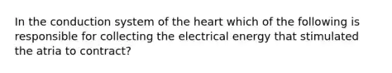 In the conduction system of the heart which of the following is responsible for collecting the electrical energy that stimulated the atria to contract?