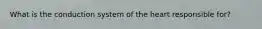 What is the conduction system of the heart responsible for?