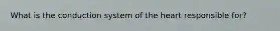 What is the conduction system of the heart responsible for?