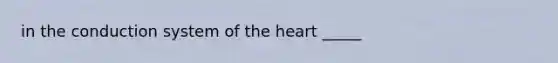 in the conduction system of the heart _____