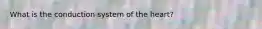 What is the conduction system of the heart?
