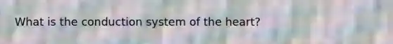 What is the conduction system of the heart?