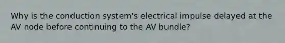 Why is the conduction system's electrical impulse delayed at the AV node before continuing to the AV bundle?