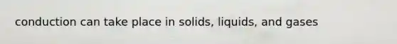 conduction can take place in solids, liquids, and gases