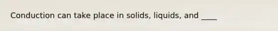 Conduction can take place in solids, liquids, and ____