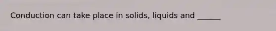 Conduction can take place in solids, liquids and ______