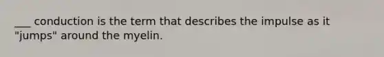 ___ conduction is the term that describes the impulse as it "jumps" around the myelin.