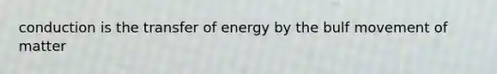 conduction is the transfer of energy by the bulf movement of matter