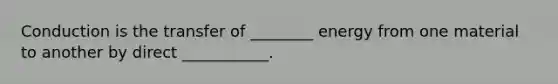 Conduction is the transfer of ________ energy from one material to another by direct ___________.