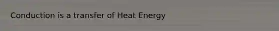 Conduction is a transfer of Heat Energy