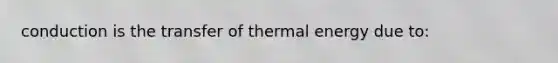 conduction is the transfer of thermal energy due to: