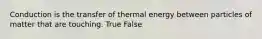 Conduction is the transfer of thermal energy between particles of matter that are touching. True False