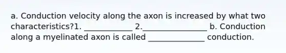 a. Conduction velocity along the axon is increased by what two characteristics?1. ____________ 2.________________ b. Conduction along a myelinated axon is called ______________ conduction.