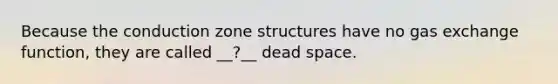 Because the conduction zone structures have no gas exchange function, they are called __?__ dead space.