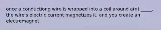 once a conductiong wire is wrapped into a coil around a(n) _____, the wire's electric current magnetizes it, and you create an electromagnet