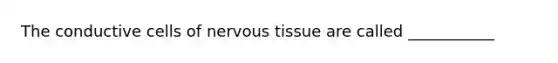 The conductive cells of nervous tissue are called ___________