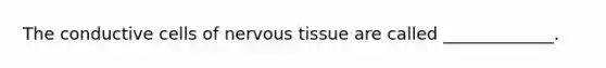 The conductive cells of nervous tissue are called _____________.