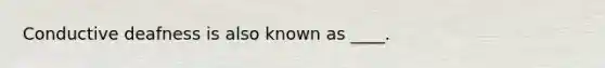 Conductive deafness is also known as ____.
