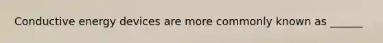 Conductive energy devices are more commonly known as ______