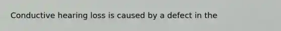 Conductive hearing loss is caused by a defect in the