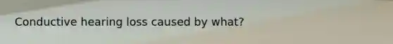 Conductive hearing loss caused by what?