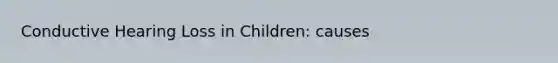 Conductive Hearing Loss in Children: causes