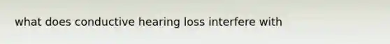 what does conductive hearing loss interfere with