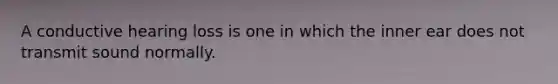 A conductive hearing loss is one in which the inner ear does not transmit sound normally.