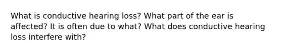 What is conductive hearing loss? What part of the ear is affected? It is often due to what? What does conductive hearing loss interfere with?