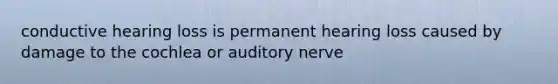 conductive hearing loss is permanent hearing loss caused by damage to the cochlea or auditory nerve