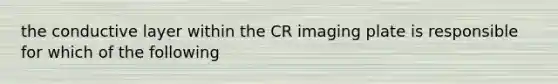 the conductive layer within the CR imaging plate is responsible for which of the following