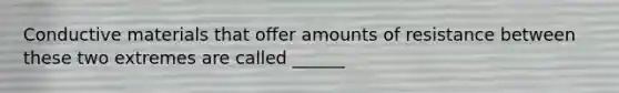 Conductive materials that offer amounts of resistance between these two extremes are called ______