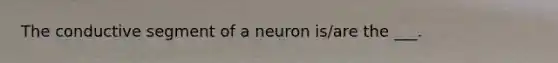 The conductive segment of a neuron is/are the ___.