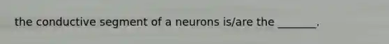 the conductive segment of a neurons is/are the _______.