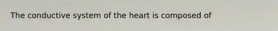 The conductive system of the heart is composed of