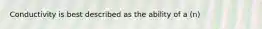 Conductivity is best described as the ability of a (n)